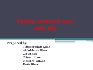 Family centered care
unit (iii)
Prepared by:
Taimoor wazir Khan
Abdul Jabar Khan
Zia Ul Haq
Taimur Khan
Mussarat Nawaz
Uzair Khan
 