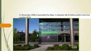 In November 2005 it launched the Xbox, it reached U$ 23 billion profit in the first
quarter 2014
 