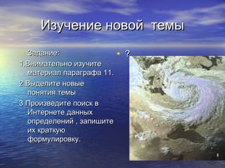Изучение новой темы
• Задание:                 • ?
1.Внимательно изучите
  материал параграфа 11.
2.Выделите новые
  понятия темы
3.Произведите поиск в
  Интернете данных
  определений , запишите
  их краткую
  формулировку.
 