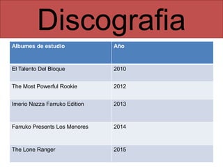 Discografia
Albumes de estudio Año
El Talento Del Bloque 2010
The Most Powerful Rookie 2012
Imerio Nazza Farruko Edition 2013
Farruko Presents Los Menores 2014
The Lone Ranger 2015
 
