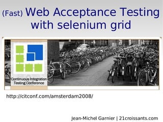 (Fast)  Web Acceptance Testing with selenium grid http://citconf.com/amsterdam2008/ Jean-Michel Garnier | 21croissants.com 
