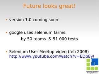 Future looks great! version 1.0 coming soon! google uses selenium farms:  by 50 teams  & 51 000 tests  Selenium User Meetup video (feb 2008)  http://www.youtube.com/watch?v=EDb8yOM3Vpw 