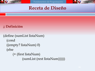 183
;; Definición
(define (sumList listaNum)
(cond
((empty? listaNum) 0)
(else
(+ (first listaNum)
(sumList (rest listaNum))))))
Receta de Diseño
Fundamentos de Programación
 
