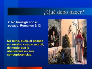 ¿Qué debo hacer? 2. No transigir con el pecado. Romanos 6:12 No reine, pues, el pecado en vuestro cuerpo mortal, de modo que lo obedezcáis en sus concupiscencias. 19 