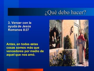 ¿Qué debo hacer? 3. Vencer con la ayuda de Jesús Romanos 8:37 Antes, en todas estas cosas somos más que vencedores por medio de aquel que nos amó. 20 