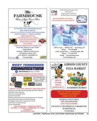 JANUARY - FEBRUARY 2016 | SOUTHERN TRADITIONS OUTDOORS 25
THE MID-SOUTH’S EXPERTS IN THE MOST MODERN
AND AFFORDABLE SECURITY MONITORING SYSTEMS!
PROTECT YOUR HOME, PROPERTY, FARM OR BUSINESS!
WEST TENNESSEE COMMUNICATIONS
1295 HWY 51 S BYPASS - DYERSBURG, TN - 38024
731-286-6275
WWW.WETEC.COM
GIBSON COUNTY
FLEA MARKET
& FARMER’S MARKET
100’S OF
VENDOR
SPACES
INSIDE & OUT!
LOCATED AT THE GIBSON CO. FAIRGROUNDS
IN TRENTON,TN.
731-434-9832
OPEN ALL YEAR ON THE SECOND
WEEKEND OF EACH MONTH!
VENDORS WELCOME!
ANTIQUES, COLLECTABLES,
NEW AND USED ITEMS!
LIKE US ON FACEBOOK!
ALL NATURAL AND FARM RAISED LOCALLY
BEEF, PORK & CHICKEN
SPECIALLY CUT OR SOLD AS WHOLE, HALF OR QUARTERED
CERTIFIED PRIME CUT - DRIED & AGED BEEF
AMISH JAMS & JELLIES
SALT WATER TAFFY & CANDIES
AMISH PICKLED PRODUCTS
AMISH SOAPS & LOTIONS
SOY CANDLES
UNIQUE GIFT BOXES & GIFT CERTIFICATES
From Our Pasture to Your Plate!
STORE HOURS:
TUESDAY - FRIDAY: 10 AM TO 6 PM
SATURDAY: 8 AM TO 2 PM
112 E. MAIN ST - NEWBERN, TN
731-676-5283
 