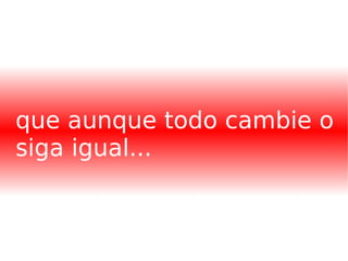 que aunque todo cambie o siga igual... 