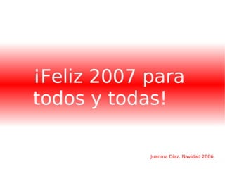 ¡Feliz 2007 para todos y todas! Juanma Díaz. Navidad 2006. 