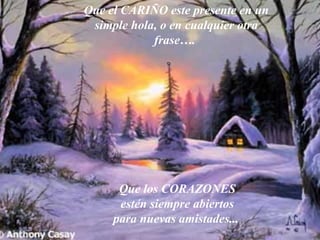 Que el CARIÑO este presente en un simple hola, o en cualquier otra frase ….   Que los CORAZONES estén siempre abiertos para nuevas amistades ...   