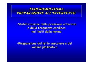 FEOCROMOCITOMA
PREPARAZIONE ALL’INTERVENTO


•Stabilizzazione della pressione arteriosa
        e della frequenza cardiaca
           nei limiti della norma


•Riespansione del letto vascolare e del
          volume plasmatico
 