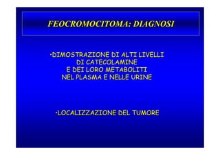 FEOCROMOCITOMA: DIAGNOSI


•DIMOSTRAZIONE DI ALTI LIVELLI
       DI CATECOLAMINE
    E DEI LORO METABOLITI
   NEL PLASMA E NELLE URINE




 •LOCALIZZAZIONE DEL TUMORE
 