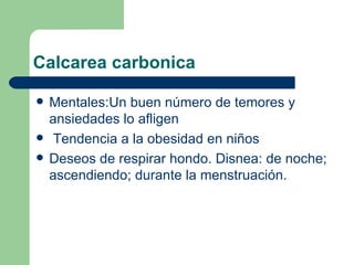 Calcarea carbonica Mentales:Un buen número de temores y ansiedades lo afligen  Tendencia a la obesidad en niños  Deseos de respirar hondo. Disnea: de noche; ascendiendo; durante la menstruación. 