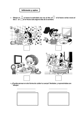  Dibuja un si haces la actividad una vez al día; un si la haces varias veces al
día o un si la heces solo alguna días de la semana.
 ¿Puedes pensar en otra forma de cuidar tu cuerpo? Anótalas y represéntalas con
dibujos
Infórmate y opina
 