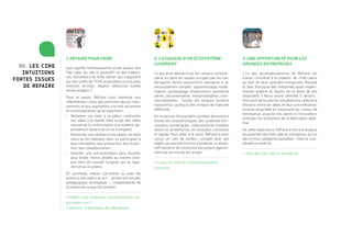 2. L’esquisse d’un écosystème
cohérent
Ce qui avait démarré sur les campus universi-
taires ou dans les squats occupés par les ma-
kerspaces donne aujourd’hui naissance à un
«écosystème» complet : apprentissage, modé-
lisation, prototypage, financement, premières
séries, documentation, industrialisation, com-
mercialisation… Toutes les briques existent
aujourd’hui, quoiqu’à des niveaux de maturité
différents.
En revanche, l’écosystème qu’elles dessinent a
toutes les caractéristiques des systèmes d’in-
novation numériques : interconnecté, instable,
divers et protéiforme, en évolution constante
et rapide. Pour aider à le saisir, ReFaire a ainsi
conçu un «jeu de cartes», complet avec ses
règles, qui permet à la fois d’analyser un dispo-
sitif donné et de construire son propre agence-
ment au service de son projet.
> Le jeu de carte du nouvel écosystème
industriel
1. ReFaire pour Faire
Que signifie l’enthousiasme actuel autour des
Fab Labs, du «do-it yourself» et des makers,
ces «bricoleurs du XXIe siècle» qui s’appuient
sur des outils de CFAO accessibles à tous pour
inventer, bricoler, réparer, détourner toutes
sortes d’objets ?
Pour le savoir, ReFaire s’est intéressé aux
«Manifestes» issus des pionniers de ces mou-
vements et aux aspirations à la fois anciennes
et contemporaines qu’ils expriment :
•	 Remettre «la main à la pâte», confronter
ses idées à la réalité, faire surgir des idées
neuves de la confrontation à la matière, ap-
prendre en faisant (et en se trompant).
•	 Retrouver une relation à ses objets, les faire
siens en les habitant, donc en participant à
leur conception, leur production, leur évolu-
tion, leur transformation.
•	 Inventer une consommation plus durable,
plus locale, moins jetable, au travers d’ob-
jets dont on connaît l’origine, qui se répa-
rent et se recyclent…
En synthèse, «faire» soi-même ou avec les
autres a une valeur en soi – qu’elle soit sociale,
pédagogique, écologique –, indépendante de
la nature de ce que l’on produit.
> Makers, pro-amateurs, consom’acteurs… de
qui parle-t-on ?
> ReFaire : le Manifeste des Manifestes
3. Une opportunité pour les
grandes entreprises
L’un des accomplissements de ReFaire est
d’avoir contribué à la création de «Fab Labs»
au sein de deux grandes entreprises, Renault
et Seb. Pourquoi des industriels aussi expéri-
mentés avaient-ils besoin de se doter de tels
dispositifs ? Nous avons identifié 5 raisons :
tirer parti de toutes les compétences, réduire la
distance entre les idées et leur concrétisation,
innover ensemble en traversant les «silos» de
l’entreprise, associer les clients à l’innovation,
anticiper les évolutions de la fabrication addi-
tive.
De cette expérience, ReFaire a tiré une analyse
du potentiel des Fab Labs en entreprise, qui en
décrit trois catégories possibles : interne, coo-
pératif ou externe.
> Pour des Fab Labs en entreprise
06. LEs Cinq
intuitions
fortes issues
de ReFaire
 