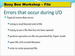 Errors that occur during I/O
Typical errors that occur
trying to read beyond end-of-file
trying to use a file that has not been opened
perform operation on file not permitted by ‘fopen’ mode
open file with invalid filename
write to write-protected file
Busy Bee Workshop – FileBusy Bee Workshop – File
 