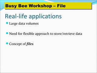 Real-life applications
Large data volumes
Need for flexible approach to store/retrieve data
Concept of files
Busy Bee Workshop – FileBusy Bee Workshop – File
 