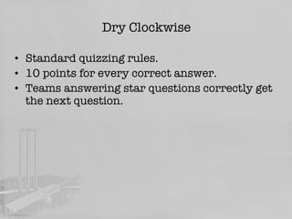 Dry Clockwise Standard quizzing rules. 10 points for every correct answer. Teams answering star questions correctly get the next question.  