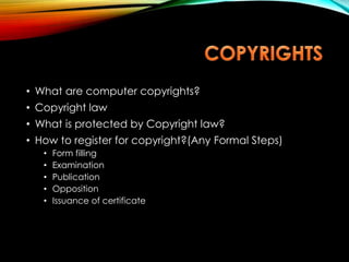 • What are computer copyrights?
• Copyright law
• What is protected by Copyright law?
• How to register for copyright?(Any Formal Steps)
• Form filling
• Examination
• Publication
• Opposition
• Issuance of certificate
 