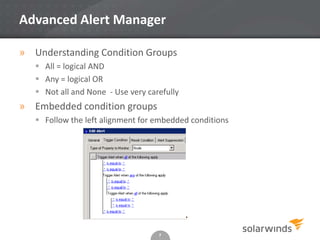Advanced Alert Manager

» Understanding Condition Groups
    All = logical AND
    Any = logical OR
    Not all and None - Use very carefully
» Embedded condition groups
    Follow the left alignment for embedded conditions




                                    7
 