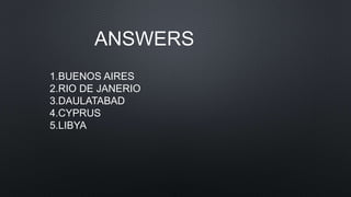 1.BUENOS AIRES
2.RIO DE JANERIO
3.DAULATABAD
4.CYPRUS
5.LIBYA
ANSWERS
 