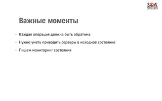 Важные моменты
•  Каждая операция должна быть обратима
•  Нужно уметь приводить серверы в исходное состояние
•  Пишем мониторинг состояния
 