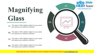 66
01
02
03
04
Magnifying
Glass
This slide is 100% editable. Adapt it to your needs
and capture your audience's attention.
This slide is 100% editable. Adapt it to your needs
and capture your audience's attention.
This slide is 100% editable. Adapt it to your needs
and capture your audience's attention.
This slide is 100% editable. Adapt it to your needs
and capture your audience's attention.
02.
01.
03.
04.
 