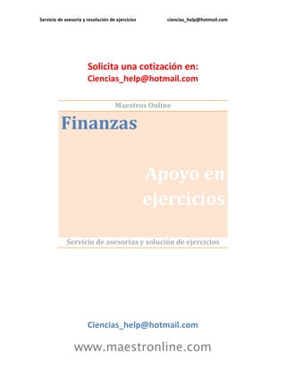 Servicio de asesoría y resolución de ejercicios ciencias_help@hotmail.com
www.maestronline.com
Solicita una cotización en:
Ciencias_help@hotmail.com
Maestros Online
Finanzas
Apoyo en
ejercicios
Servicio de asesorías y solución de ejercicios
Ciencias_help@hotmail.com
 