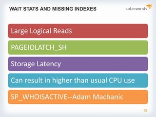 WAIT STATS AND MISSING INDEXES
Large Logical Reads
PAGEIOLATCH_SH
Storage Latency
Can result in higher than usual CPU use
SP_WHOISACTIVE--Adam Machanic
13
 