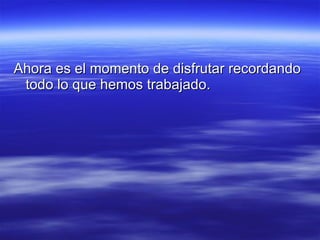 Ahora es el momento de disfrutar recordando todo lo que hemos trabajado. 