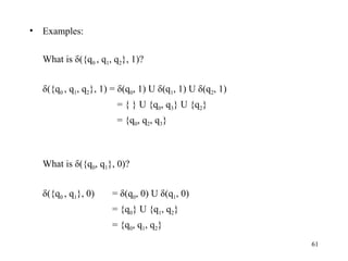 61
• Examples:
What is δ({q0 , q1, q2}, 1)?
δ({q0 , q1, q2}, 1) = δ(q0, 1) U δ(q1, 1) U δ(q2, 1)
= { } U {q0, q3} U {q2}
= {q0, q2, q3}
What is δ({q0, q1}, 0)?
δ({q0 , q1}, 0) = δ(q0, 0) U δ(q1, 0)
= {q0} U {q1, q2}
= {q0, q1, q2}
 