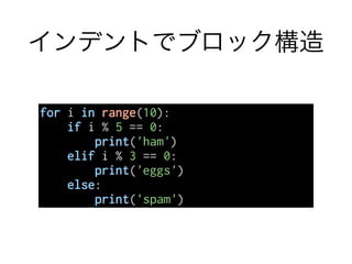 インデントでブロック構造
for i in range(10):
if i % 5 == 0:
print('ham')
elif i % 3 == 0:
print('eggs')
else:
print('spam')
 