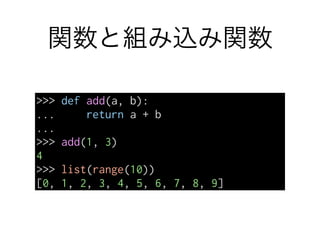 関数と組み込み関数
>>> def add(a, b):
... return a + b
...
>>> add(1, 3)
4
>>> list(range(10))
[0, 1, 2, 3, 4, 5, 6, 7, 8, 9]
 