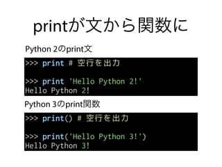 printが文から関数に
>>> print # 空行を出力
>>> print 'Hello Python 2!'
Hello Python 2!
Python 2のprint文
Python 3のprint関数
>>> print() # 空行を出力
>>> print('Hello Python 3!')
Hello Python 3!
 