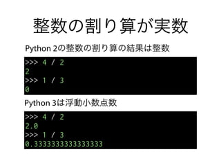 整数の割り算が実数
Python 2の整数の割り算の結果は整数
Python 3は浮動小数点数
>>> 4 / 2
2
>>> 1 / 3
0
>>> 4 / 2
2.0
>>> 1 / 3
0.3333333333333333
 