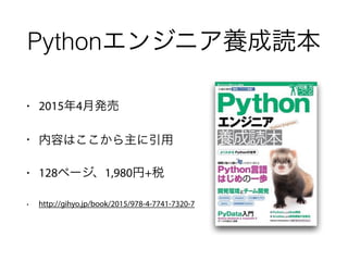 • 2015年4月発売
• 内容はここから主に引用
• 128ページ、1,980円+税
• http://gihyo.jp/book/2015/978-4-7741-7320-7
Pythonエンジニア養成読本
 