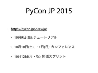 PyCon JP 2015
• https://pycon.jp/2015/ja/
• 10月9日(金): チュートリアル
• 10月10日(土)、11日(日): カンファレンス
• 10月12日(月・祝): 開発スプリント
 