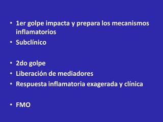 • 1er golpe impacta y prepara los mecanismos
inflamatorios
• Subclínico
• 2do golpe
• Liberación de mediadores
• Respuesta inflamatoria exagerada y clínica
• FMO
 