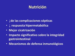 Nutrición
• ↓de las complicaciones sépticas
• ↓ respuesta hipermetabólica
• Mejor cicatrización
• Impacto significativo sobre la integridad
gastrointestinal
• Mecanismos de defensa inmunológicos
 