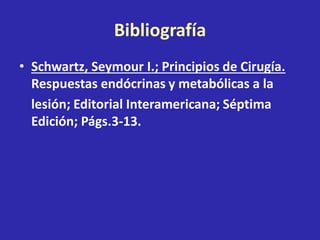 Bibliografía
• Schwartz, Seymour I.; Principios de Cirugía.
Respuestas endócrinas y metabólicas a la
lesión; Editorial Interamericana; Séptima
Edición; Págs.3-13.
 