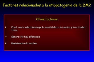 Factores relacionados a la etiopatogenia de la DM2 Otros factores Edad: con la edad disminuye la sensibilidad a la insulina y la actividad física Género: No hay diferencia Resistencia a la insulina 