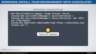 FLEXBOX & CSS GRID: The CSS layout nightmare is over inarocket.com
WINDOWS: INSTALL YOUR ENVIRONMENT WITH CHOCOLATEY
Administrator: Command Prompt
> Set-ExecutionPolicy Bypass -Scope Process -Force;
[System.Net.ServicePointManager]::SecurityProtocol =
[System.Net.ServicePointManager]::SecurityProtocol -bor 3072;
iex ((New-Object
System.Net.WebClient).DownloadString('https://chocolatey.org/
install.ps1'))
SOURCE: Chocolatey / Install.
Paste from clipboard
 