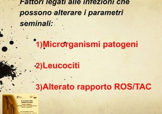 Fattori legati alle infezioni che
possono alterare i parametri
seminali:

    1)Microrganismi patogeni

    2)Leucociti

    3)Alterato rapporto ROS/TAC
 