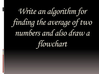 Write an algorithm for 
finding the average of two 
numbers and also draw a 
flowchart 
 