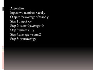 Algorithm: 
Input: two numbers x and y 
Output: the average of x and y 
Step 1 : input x,y 
Step 2: sum=0,average=0 
Step 3:sum = x + y 
Step 4:average = sum /2 
Step 5: print average 
 