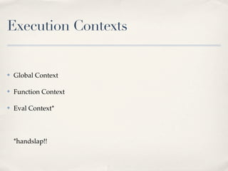 Execution Contexts
✤ Global Context
✤ Function Context
✤ Eval Context*
*handslap!!
 