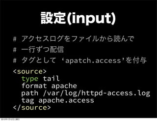 設定(input)
        # アクセスログをファイルから読んで
        # 一行ずつ配信
        # タグとして ‘apatch.access’を付与
        <source>
          type tail
          format apache
          path /var/log/httpd-access.log
          tag apache.access
        </source>
2013年1月12日土曜日
 