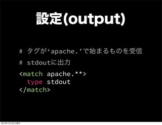 設定(output)

            # タグが‘apache.’で始まるものを受信
            # stdoutに出力
            <match apache.**>
              type stdout
            </match>



2013年1月12日土曜日
 