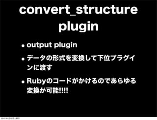convert_structure
                        plugin
                • output plugin
                • データの形式を変換して下位プラグイ
                 ンに渡す

                • Rubyのコードがかけるのであらゆる
                 変換が可能!!!!



2013年1月12日土曜日
 