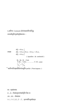 I.smIkar Continuité sMrab;clnaTwkGciéRnþ
eKmanExSTwkmYyExSEdlman ÷
eK)an 332211
333
122
111
udwudwudw
udwdQ
udwdQ
udwdQ









( équodion de continuité )
Q1 = Q2 = Q = Cont
V1W1 = V2W2 = ……….. = V .W = const
1
2
2
1
w
w
v
v 
II.smIkarEb‘rnuyy‘ÍsMrab;crnþTwk parfait ( Nonvisqueux )
00 - bnÞat;eKal
Z1 , Z2 - kMBs;eFomrvaggk½STwk nig 00
ΔS1 , ΔS2 - cMgaycr
1-1 , 1’-1’, 2-2 , 2’ – 2’ , muxkat;TwkRtg;cMNuc
 
