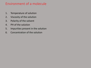 Environment of a molecule
1. Temperature of solution
2. Viscosity of the solution
3. Polarity of the solvent
4. PH of the solution
5. Impurities present in the solution
6. Concentration of the solution
 